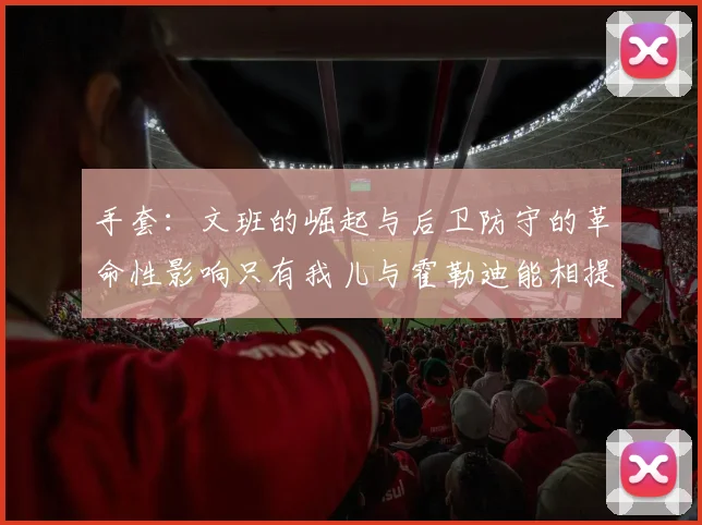 手套：文班的崛起与后卫防守的革命性影响只有我儿与霍勒迪能相提并论