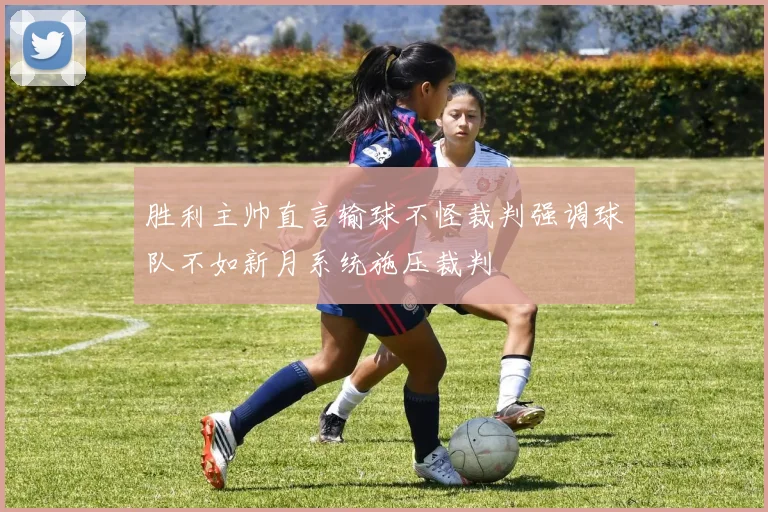 胜利主帅直言输球不怪裁判强调球队不如新月系统施压裁判