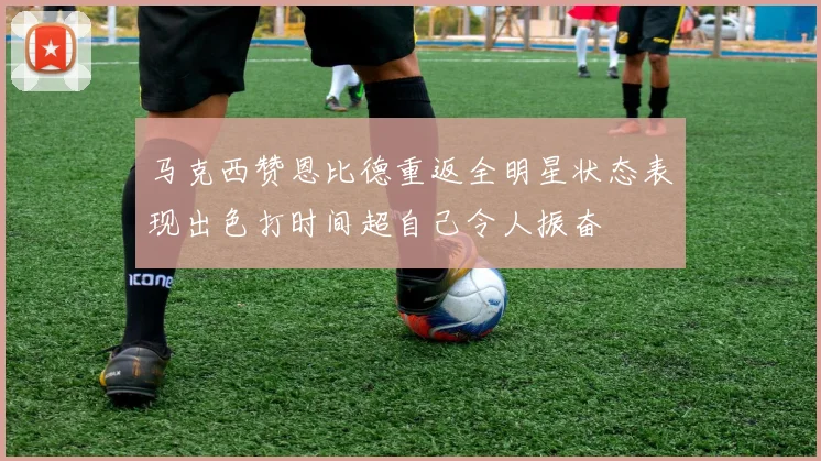 马克西赞恩比德重返全明星状态表现出色打时间超自己令人振奋