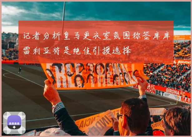 记者分析皇马更衣室氛围称签库库雷利亚将是绝佳引援选择