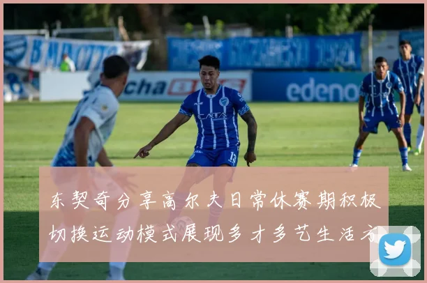 东契奇分享高尔夫日常休赛期积极切换运动模式展现多才多艺生活方式