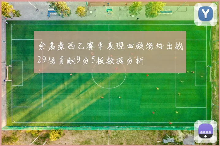 余嘉豪西乙赛季表现回顾场均出战29场贡献9分5板数据分析