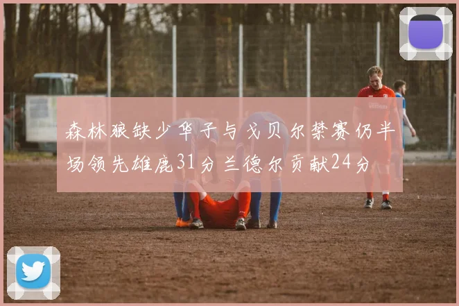 森林狼缺少华子与戈贝尔禁赛仍半场领先雄鹿31分兰德尔贡献24分