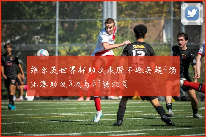 维尔茨世界杯助攻表现不逊英超4场比赛助攻3次与33场相同