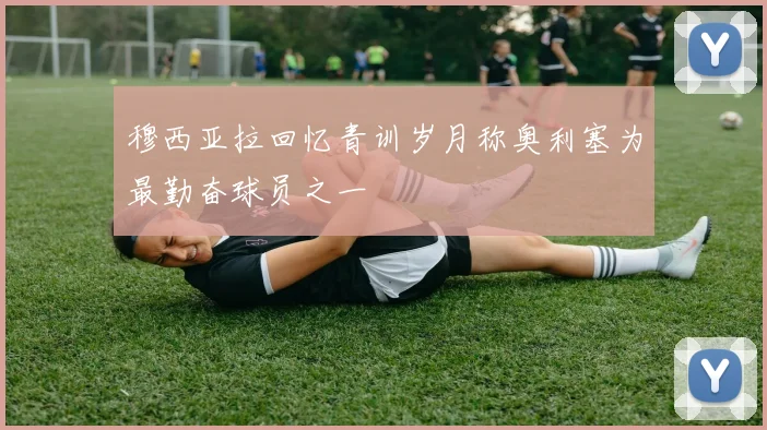 穆西亚拉回忆青训岁月称奥利塞为最勤奋球员之一