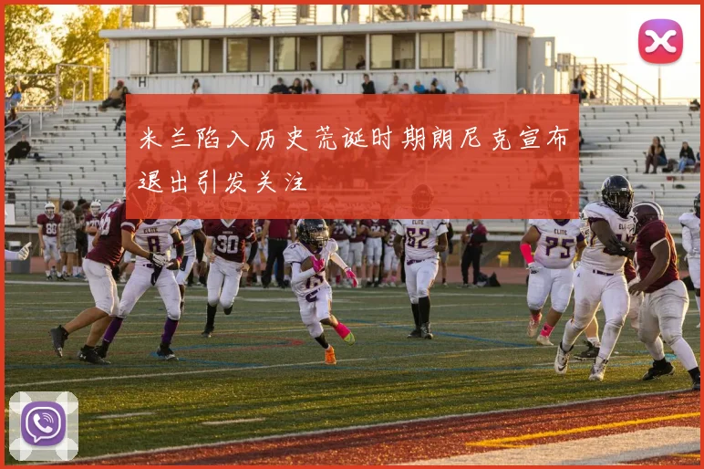 米兰陷入历史荒诞时期朗尼克宣布退出引发关注