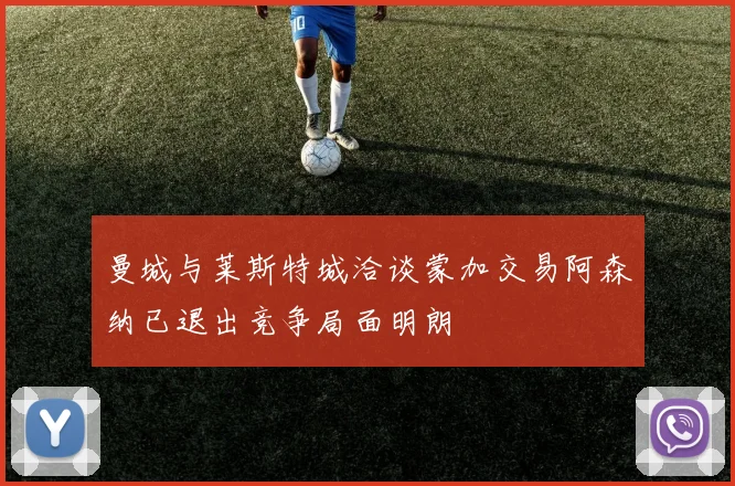曼城与莱斯特城洽谈蒙加交易阿森纳已退出竞争局面明朗