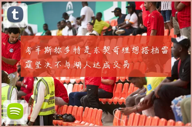 考辛斯称多特是东契奇理想搭档雷霆坚决不与湖人达成交易