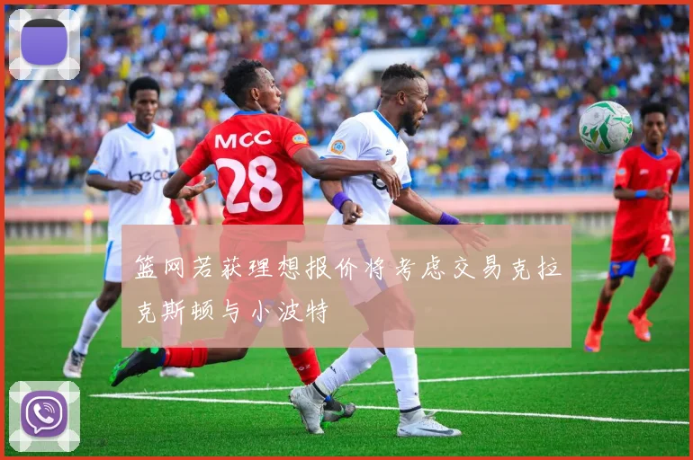 篮网若获理想报价将考虑交易克拉克斯顿与小波特