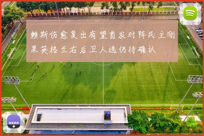 赖斯伤愈复出有望首发对阵民主刚果英格兰右后卫人选仍待确认
