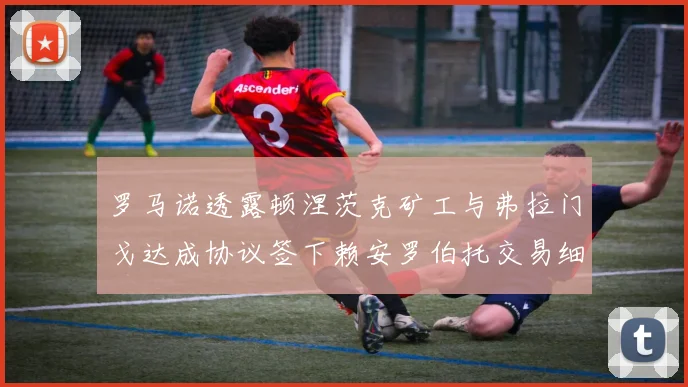 罗马诺透露顿涅茨克矿工与弗拉门戈达成协议签下赖安罗伯托交易细节