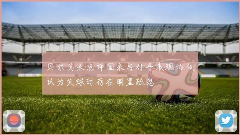 贝尔戈米点评国米与对手表现均佳认为失球时存在明显疏忽