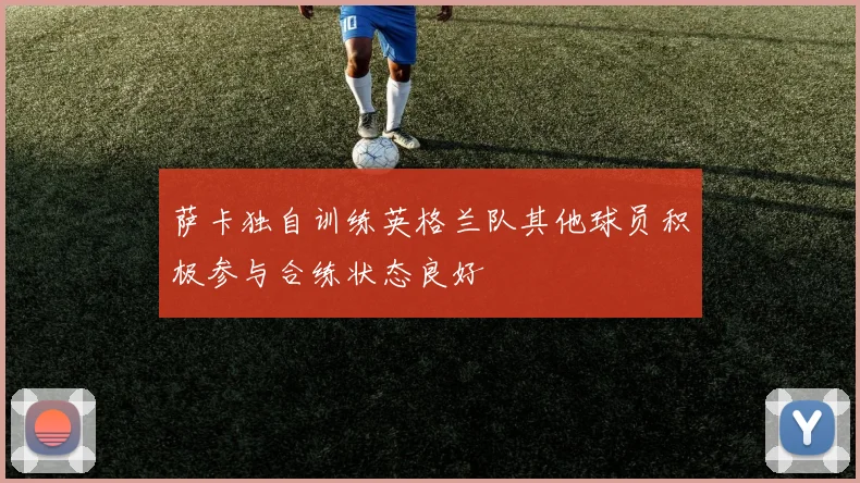 萨卡独自训练英格兰队其他球员积极参与合练状态良好
