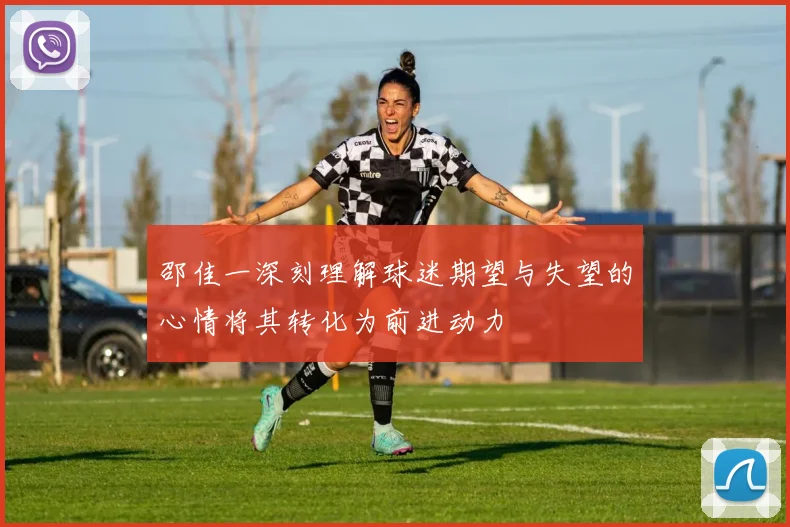 邵佳一深刻理解球迷期望与失望的心情将其转化为前进动力