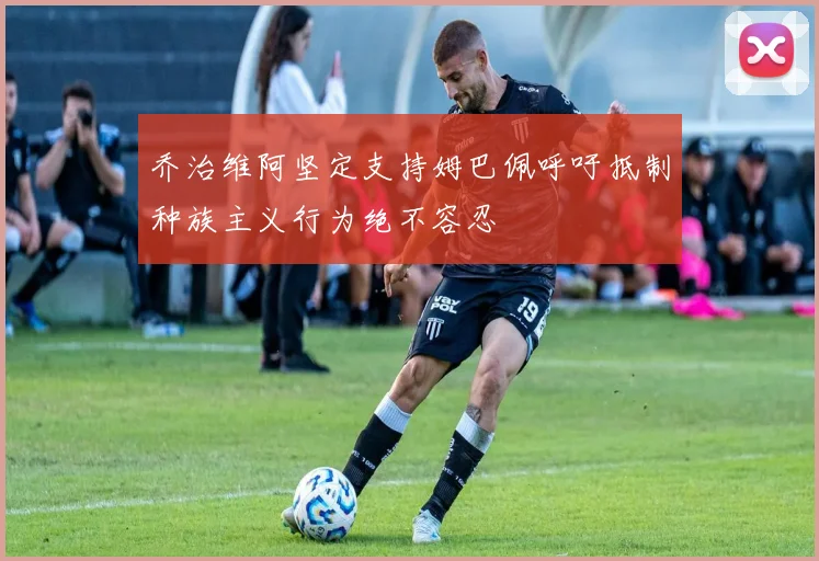 乔治维阿坚定支持姆巴佩呼吁抵制种族主义行为绝不容忍