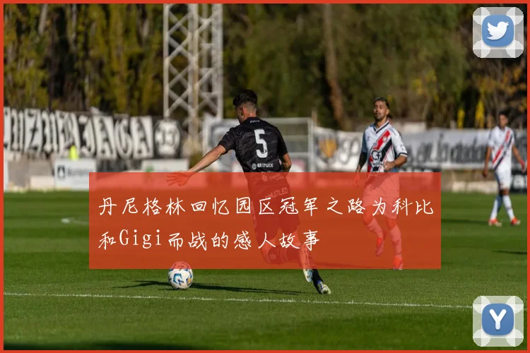 丹尼格林回忆园区冠军之路为科比和Gigi而战的感人故事