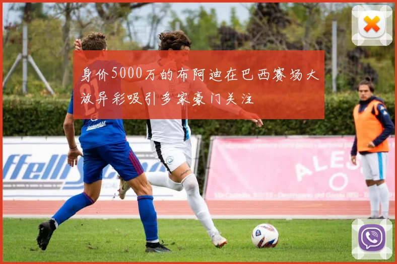 身价5000万的布阿迪在巴西赛场大放异彩吸引多家豪门关注