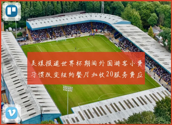 美媒报道世界杯期间外国游客小费习惯改变纽约餐厅加收20服务费应对