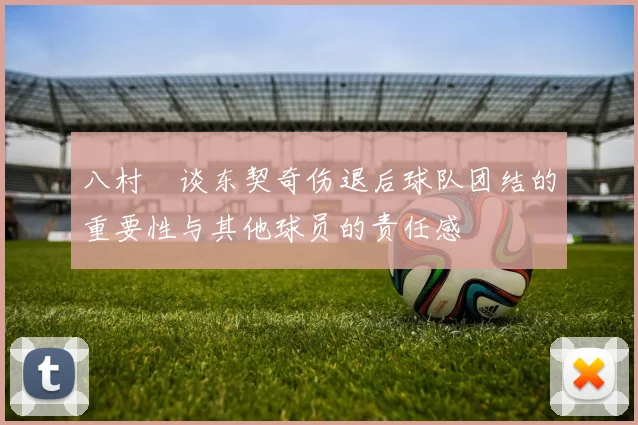 八村塁谈东契奇伤退后球队团结的重要性与其他球员的责任感