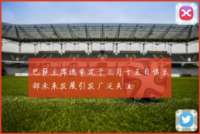 巴萨主席选举定于三月十五日俱乐部未来发展引发广泛关注