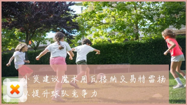 小莫建议魔术用瓦格纳交易特雷杨以提升球队竞争力